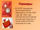 Пионеры. В СССР пионерская организация была образована 19 мая 1922 года. До 1924 года пионерская организация носила имя Спартака, а после смерти Ленина получила его имя.