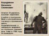 Бородавкин Василиск Семенович Спалил 33 деревни, взыскал недоимок 2 рубля с полтиною. Ввел в употребление горчицу и прованское масло. Ходатайствовал о заведении академии, но построил съезжий дом. Умер в 1798 году на экзекуции.