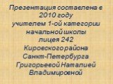 Презентация составлена в 2010 году учителем 1-ой категории начальной школы лицея 242 Кировского района Санкт-Петербурга Григорьевой Наталией Владимировной