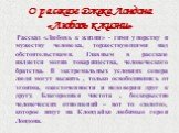 Рассказ «Любовь к жизни» - гимн упорству и мужеству человека, торжествующими над обстоятельствами. Главным в рассказе является мотив товарищества, человеческого братства. В экстремальных условиях севера люди могут выжить , только освободившись от эгоизма, ожесточенности и недоверия друг к другу. Бла