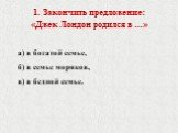 Закончить предложение: «Джек Лондон родился в …» а) в богатой семье, б) в семье моряков, в) в бедной семье.