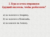 2. Куда и зачем отправился будущий писатель, чтобы разбогатеть? а) за золотом в Америку, б) за золотом в Клондайк, в) за кладом на Аляску.