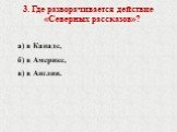 3. Где разворачивается действие «Северных рассказов»? а) в Канаде, б) в Америке, в) в Англии.