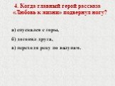 4. Когда главный герой рассказа «Любовь к жизни» подвернул ногу? а) спускался с горы, б) догонял друга, в) переходя реку по валунам.