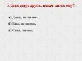 5. Как зовут друга, помог ли он ему? а) Джек, не помог, б) Бил, не помог, в) Стил, помог.