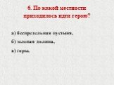 6. По какой местности приходилось идти герою? а) беспредельная пустыня, б) зеленая долина, в) горы.