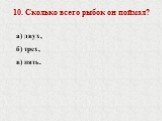 10. Сколько всего рыбок он поймал? а) двух, б) трех, в) пять.