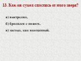 13. Как он сумел спастись от этого зверя? а) выстрелил, б) бросился с ножом, в) застыл, как вкопанный.