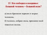 15. Кто победил в поединке: больной человек – больной волк? а) волк бросился первым и загрыз человека, б) человек, собрав силы, придавил всей тяжестью волка.