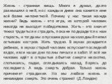 Жизнь - странная вещь. Много я думал, долго размышлял о ней, но с каждым днем она кажется мне всё более непонятной. Почему у нас такая жажда жизни? Ведь жизнь - это игра, из которой человек никогда не выходит победителем. Жить - это значит тяжко трудиться и страдать, пока не подкрадется к нам старос