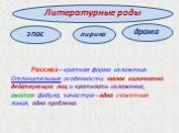 Рассказ – краткая форма изложения. Отличительные особенности: малое количество действующих лиц и краткость изложения, сжатая фабула, зачастую – одна сюжетная линия, одна проблема. драма лирика. Литературные роды. эпос