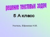 Учитель: Ефимова Н.М. решение текстовых задач. 5 А класс