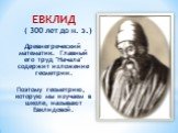 ЕВКЛИД ( 300 лет до н. э.) Древнегреческий математик. Главный его труд "Начала" содержит изложение геометрии. Поэтому геометрию, которую мы изучаем в школе, называют Евклидовой.