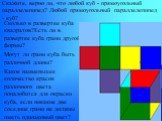 Скажите, верно ли, что любой куб - прямоугольный параллелепипед? Любой прямоугольный параллелепипед - куб? Сколько в развертке куба квадратов?Есть ли в развертке куба грани другой формы? Могут ли грани куба быть различной длины? Какое наименьшее количество красок различного цвета понадобится для окр