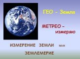ГЕО - Земля МЕТРЕО – измеряю. ИЗМЕРЕНИЕ ЗЕМЛИ или ЗЕМЛЕМЕРИЕ