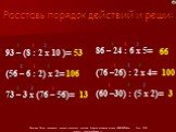 Расставь порядок действий и реши: 93 – (8 : 2 х 10 )= (56 – 6 : 2) х 2= 73 – 3 х (76 – 56)=. 86 – 24 : 6 х 5= (76 –26) : 2 х 4= (60 –30) : (5 х 2)=. 1 2 3 53 66 13 106