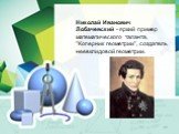 Николай Иванович Лобачевский - яркий пример математического таланта, "Коперник геометрии", создатель неевклидовой геометрии.