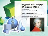 Родился В.А. Моцарт 27 января 1756 г. Складываем: 2 + 7 + 1 + 1 + 7 + 5 + 6 = 29; 2 + 9 = 11. Число дня рождения - 11. Как известно, число дня рождения 11 рассматривается как число 2 Рассмотрим: 1 + 1 = 2.
