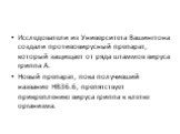 Исследователи из Университета Вашингтона создали противовирусный препарат, который защищает от ряда штаммов вируса гриппа А. Новый препарат, пока получивший название HB36.6, препятствует прикреплению вируса гриппа к клетке организма.