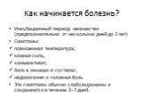 Как начинается болезнь? Инкубационный период: неизвестен (предположительно от нескольких дней до 2 лет) Симптомы: повышенная температура, кожная сыпь, конъюнктивит, боль в мышцах и суставах, недомогание и головная боль. Эти симптомы обычно слабо выражены и сохраняются в течение 2–7 дней.