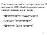 В настоящее время используется около 10 препаратов НМГ. Наиболее известные и зарегистрированные в России: фраксипарин (надропарин) клексан (эноксапарин) фрагмин (дальтепарин).