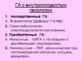 ГА с внутрисосудистым гемолизом. Наследственные ГА: А. Энзимопатии (дефицит Г-6-ФД). Б. Гемоглобинопатии (серповидноклеточная анемия). 2. Приобретенные ГА: А. Иммунные – АИГА с тепловыми и двухфазными гемолизинами. Б. Неиммунные – ПНГ, механическая при протезировании клапанов, сосудов, маршевая.