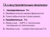ГА с внутриклеточным гемолизом. Наследственные ГА: А. Мембранопатии (микросфероцитоз). Б. Гемоглобинопатии (талассемии). 2. Приобретенные ГА: А. Иммунные – АИГА с неполными тепловыми агглютининами Б. Неиммунные – гиперспленические ГА.