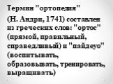 Термин "ортопедия" (Н. Андри, 1741) составлен из греческих слов: "ортос" (прямой, правильный, справедливый) и "пайдеуо" (воспитывать, образовывать, тренировать, выращивать)