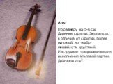 Альт По размеру на 5-6 см. Длиннее скрипки. Звук альта, в отличие от скрипки, более матовый, но тембр- мягкий,чуть грустный. Инструмент предназначен для исполнения альтовой партии. Диапазон с-е3.
