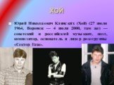ХОЙ. Ю́рий Никола́евич Клински́х (Хой) (27 июля 1964, Воронеж — 4 июля 2000, там же) — советский и российский музыкант, поэт, композитор, основатель и лидер рок-группы «Сектор Газа».