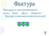 Мелодия и аккомпанемент Соло Трио Хор(детский,женский,мужской). Фактура Дуэт Квартет