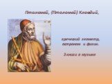 Птолемей, (Птоломей) Клавдий, греческий геометр, астроном и физик. 3 книги о музыке