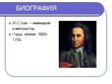 БИОГРАФИЯ. И.С.Бах - немецкий композитор. Годы жизни 1685-1750.