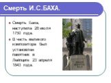 Смерть И.С.БАХА. Смерть Баха, наступила 28 июля 1750 года. В честь великого композитора был установлен памятник в Лейпциге 23 апреля 1843 года.