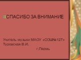 СПАСИБО ЗА ВНИМАНИЕ Учитель музыки МАОУ «СОШ№127» Туровская В.И. г.Пермь