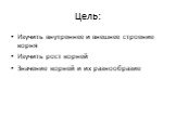 Цель: Изучить внутреннее и внешнее строение корня Изучить рост корней Значение корней и их разнообразие