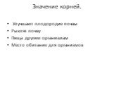 Значение корней. Улучшают плодородие почвы Рыхлят почву Пища другим организмам Место обитание для организмов