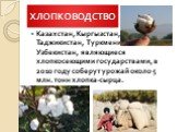 ХЛОПКОВОДСТВО. Казахстан, Кыргызстан, Таджикистан, Туркменистан и Узбекистан, являющиеся хлопкосеющими государствами, в 2010 году соберут урожай около 5 млн. тонн хлопка-сырца.