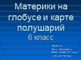 Черемных Фаина Николаевна, МКОУ СКОШ VIII вида г. Кирово-Чепецка. Материки на глобусе и карте полушарий 6 класс