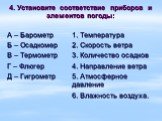 4. Установите соответствие приборов и элементов погоды: А – Барометр 1. Температура Б – Осадкомер	2. Скорость ветра В – Термометр	3. Количество осадков Г – Флюгер 4. Направление ветра Д – Гигрометр 5. Атмосферное давление 6. Влажность воздуха.