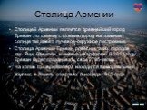 Столица Армении. Столицей Армении является древнейший город Ереван ,по своему строению город на поминает солнце так имеет лучевое-окружное построение. Столица Армении Ереван ровесник таких городов как Рим, Вавилон, Ниневия и Карфаген. В 2013 году Ереван будет праздновать свое 2795-летие. На холме Ци