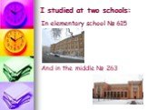 I studied at two schools: In elementary school № 615 And in the middle № 263