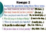 Конкурс 2. Answer the questions using these three tense. 1. How many lessons do you have every day? (We have...). 2. How many lessons did you have yesterday? (We had...). 3. Have you played tennis this week? No, we haven't play...). 4. When did you go to the shop on Monday? (I went to the shop...). 