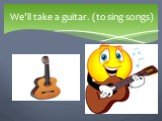 We’ll take a guitar. (to sing songs)