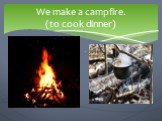 We make a campfire. (to cook dinner)