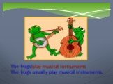 The frogs/play musical instruments The frogs usually play musical instruments.