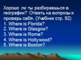 Хорошо ли ты разбираешься в географии? Ответь на вопросы и проверь себя. (Учебник стр. 92) 1. Where is Florida? 2. Where is Glasgow? 3. Where is Rome? 4. Where is Hollywood? 5. Where is Boston?