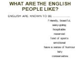 WHAT ARE THE ENGLISH PEOPLE LIKE? ENGLISH ARE KNOWN TO BE …………….. Friendly, boastful, easy-going hospitable reserved fond of sports emotional have a sense of humour lazy conservative