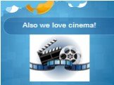 Also we love cinema!