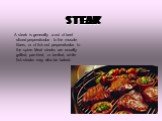Steak. A steak is generally a cut of beef sliced perpendicular to the muscle fibers, or of fish cut perpendicular to the spine. Meat steaks are usually grilled, pan-fried, or broiled, while fish steaks may also be baked.